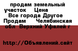 продам земельный участок  › Цена ­ 60 000 - Все города Другое » Продам   . Челябинская обл.,Верхний Уфалей г.